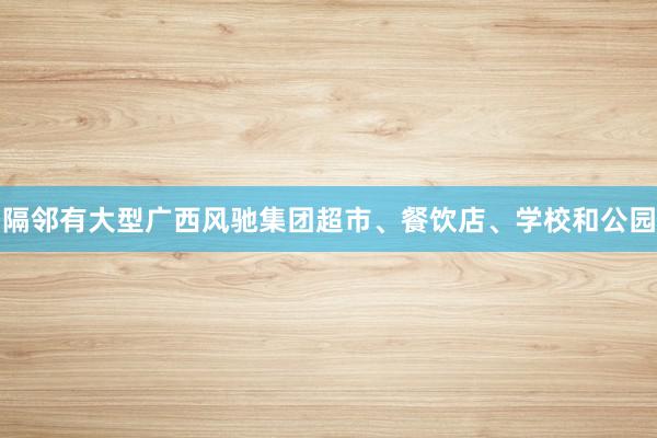 隔邻有大型广西风驰集团超市、餐饮店、学校和公园