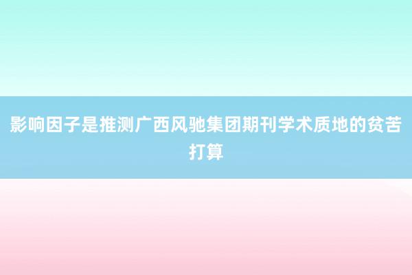 影响因子是推测广西风驰集团期刊学术质地的贫苦打算